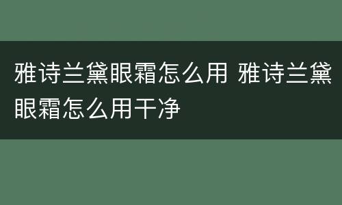 雅诗兰黛眼霜怎么用 雅诗兰黛眼霜怎么用干净