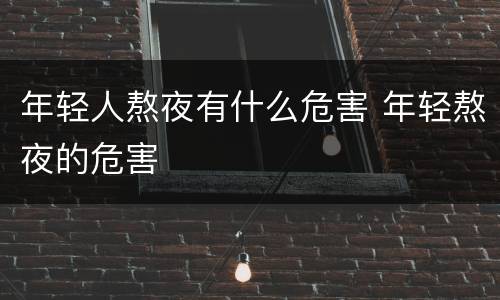 年轻人熬夜有什么危害 年轻熬夜的危害