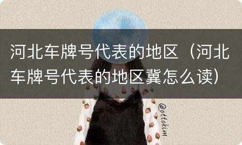 河北车牌号代表的地区（河北车牌号代表的地区冀怎么读）