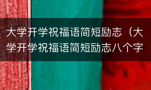 大学开学祝福语简短励志（大学开学祝福语简短励志八个字）