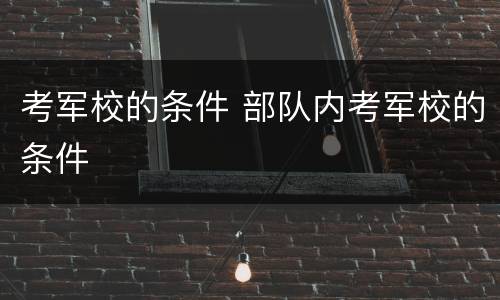 考军校的条件 部队内考军校的条件