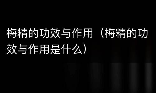 梅精的功效与作用（梅精的功效与作用是什么）
