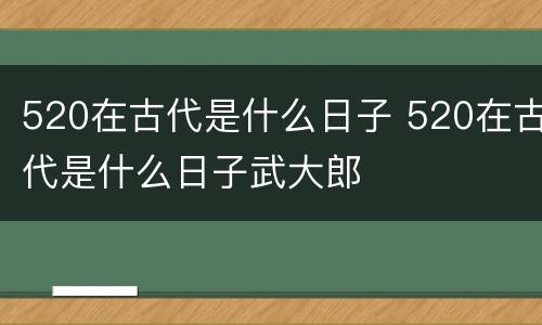 520在古代是什么日子 520在古代是什么日子武大郎