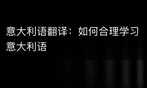 意大利语翻译：如何合理学习意大利语
