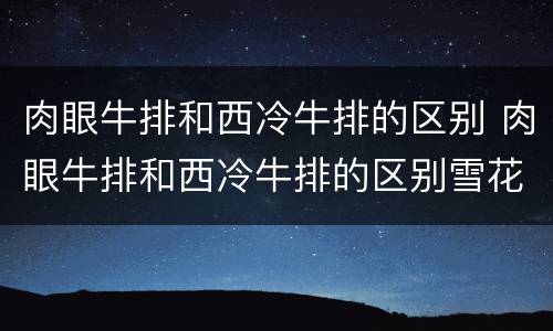 肉眼牛排和西冷牛排的区别 肉眼牛排和西冷牛排的区别雪花