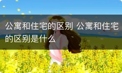 公寓和住宅的区别 公寓和住宅的区别是什么