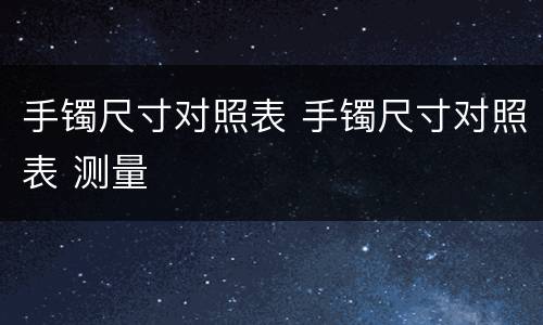 手镯尺寸对照表 手镯尺寸对照表 测量