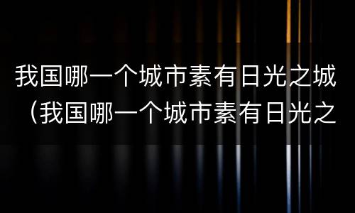 我国哪一个城市素有日光之城（我国哪一个城市素有日光之城美称）