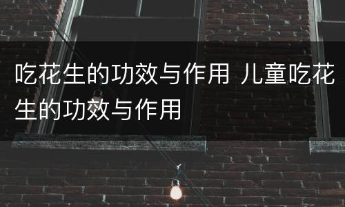 吃花生的功效与作用 儿童吃花生的功效与作用