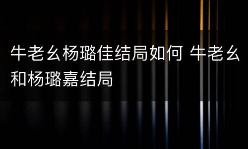 牛老幺杨璐佳结局如何 牛老幺和杨璐嘉结局