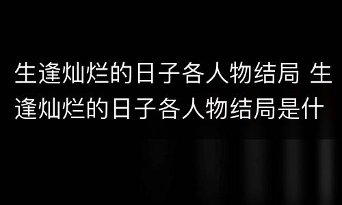 生逢灿烂的日子各人物结局 生逢灿烂的日子各人物结局是什么