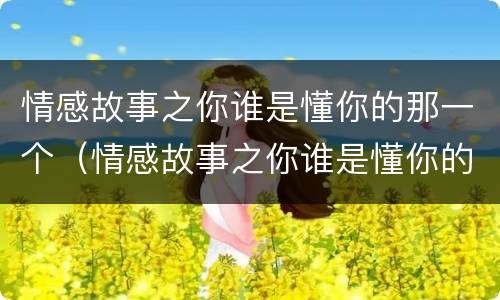 情感故事之你谁是懂你的那一个（情感故事之你谁是懂你的那一个小说）
