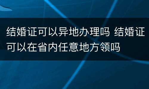 结婚证可以异地办理吗 结婚证可以在省内任意地方领吗
