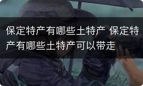保定特产有哪些土特产 保定特产有哪些土特产可以带走