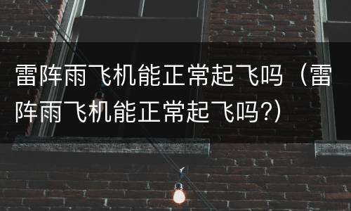 雷阵雨飞机能正常起飞吗（雷阵雨飞机能正常起飞吗?）