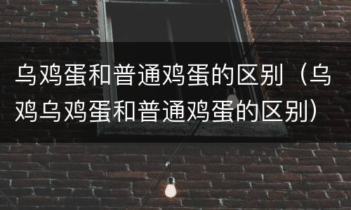 乌鸡蛋和普通鸡蛋的区别（乌鸡乌鸡蛋和普通鸡蛋的区别）