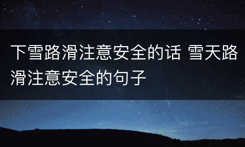 下雪路滑注意安全的话 雪天路滑注意安全的句子