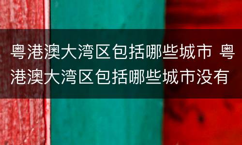 粤港澳大湾区包括哪些城市 粤港澳大湾区包括哪些城市没有河源