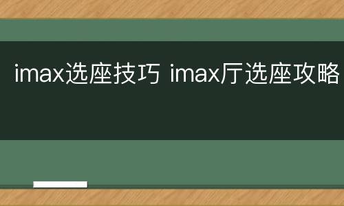 imax选座技巧 imax厅选座攻略
