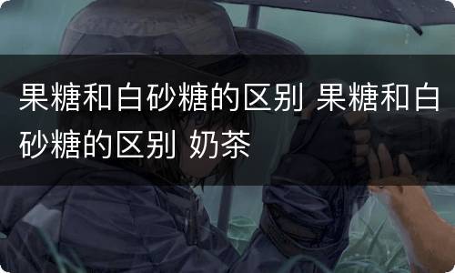 果糖和白砂糖的区别 果糖和白砂糖的区别 奶茶