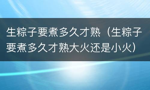 生粽子要煮多久才熟（生粽子要煮多久才熟大火还是小火）