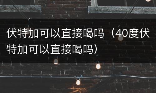 伏特加可以直接喝吗（40度伏特加可以直接喝吗）