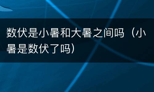 数伏是小暑和大暑之间吗（小暑是数伏了吗）