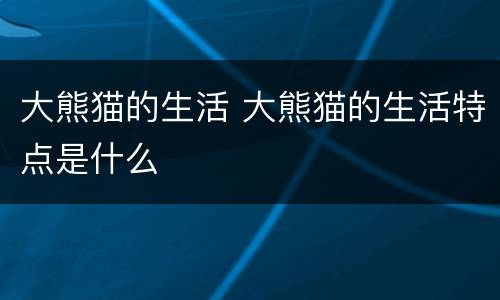 大熊猫的生活 大熊猫的生活特点是什么