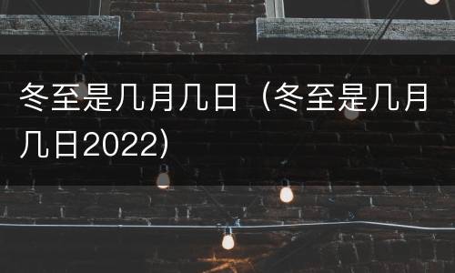 冬至是几月几日（冬至是几月几日2022）