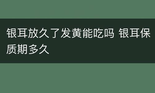 银耳放久了发黄能吃吗 银耳保质期多久