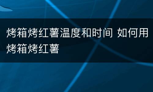 烤箱烤红薯温度和时间 如何用烤箱烤红薯