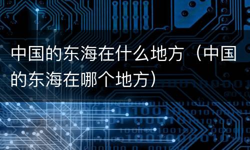 中国的东海在什么地方（中国的东海在哪个地方）