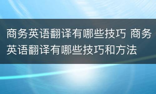 商务英语翻译有哪些技巧 商务英语翻译有哪些技巧和方法