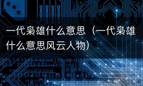 一代枭雄什么意思（一代枭雄什么意思风云人物）