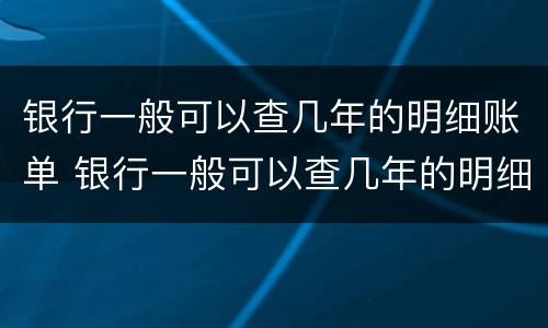银行一般可以查几年的明细账单 银行一般可以查几年的明细账单记录