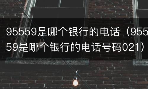95559是哪个银行的电话（95559是哪个银行的电话号码021）
