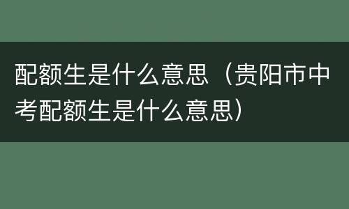 配额生是什么意思（贵阳市中考配额生是什么意思）