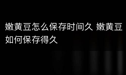 嫩黄豆怎么保存时间久 嫩黄豆如何保存得久