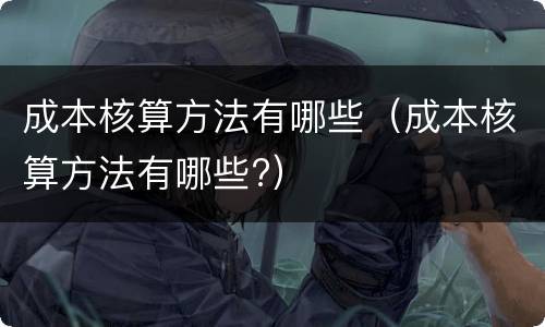 成本核算方法有哪些（成本核算方法有哪些?）