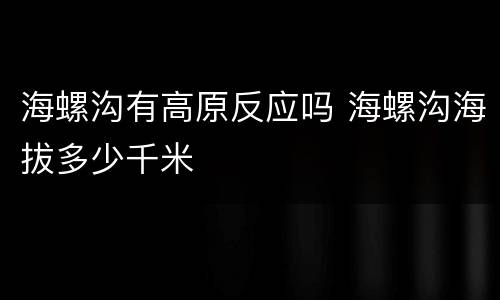 海螺沟有高原反应吗 海螺沟海拔多少千米