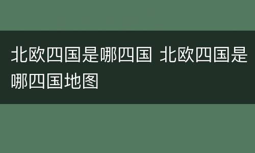北欧四国是哪四国 北欧四国是哪四国地图