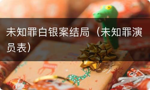 未知罪白银案结局（未知罪演员表）