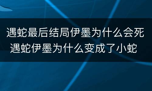 遇蛇最后结局伊墨为什么会死 遇蛇伊墨为什么变成了小蛇