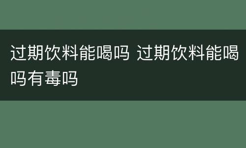 过期饮料能喝吗 过期饮料能喝吗有毒吗