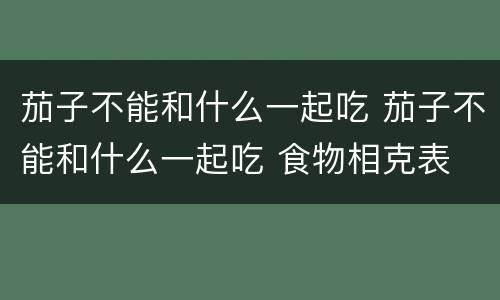 茄子不能和什么一起吃 茄子不能和什么一起吃 食物相克表