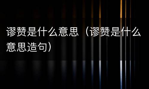 谬赞是什么意思（谬赞是什么意思造句）