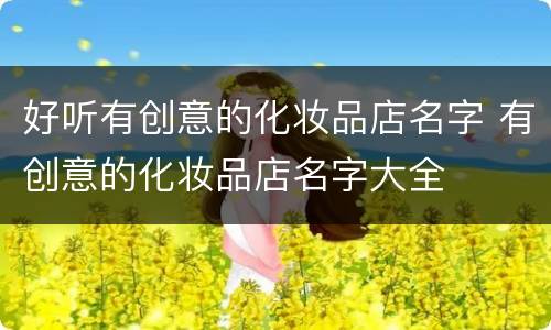 好听有创意的化妆品店名字 有创意的化妆品店名字大全