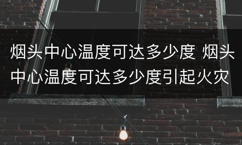 烟头中心温度可达多少度 烟头中心温度可达多少度引起火灾