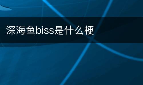 深海鱼biss是什么梗