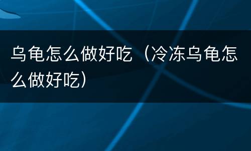 乌龟怎么做好吃（冷冻乌龟怎么做好吃）